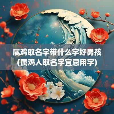 属鸡取名字带什么字好男孩(属鸡人取名字宜忌用字)