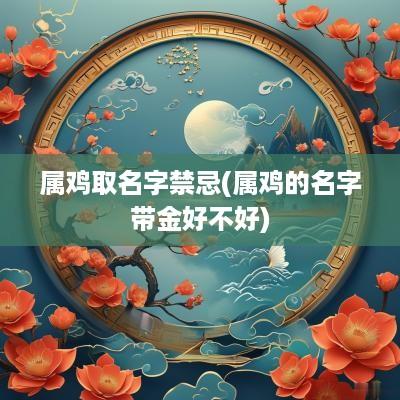 属鸡取名字禁忌(属鸡的名字带金好不好)