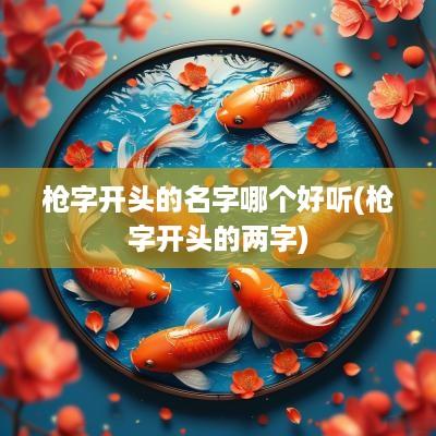 枪字开头的名字哪个好听(枪字开头的两字)
