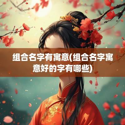 组合名字有寓意(组合名字寓意好的字有哪些)
