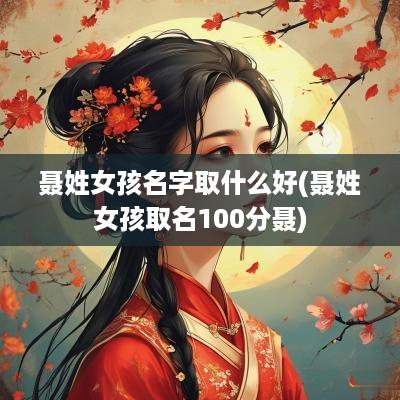 聂姓女孩名字取什么好(聂姓女孩取名100分聂) 聂姓女孩名字取什么好(聂姓女孩取名100分聂)