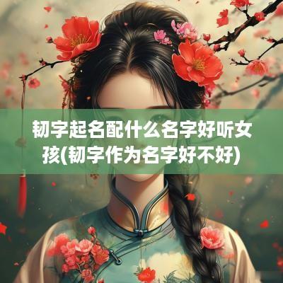 韧字起名配什么名字好听女孩(韧字作为名字好不好)