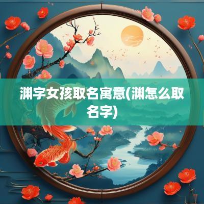 渊字女孩取名寓意(渊怎么取名字)