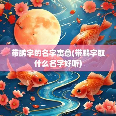 带鹏字的名字寓意(带鹏字取什么名字好听)
