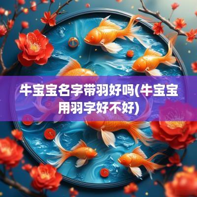 牛宝宝名字带羽好吗(牛宝宝用羽字好不好)