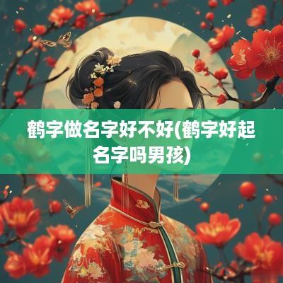鹤字做名字好不好(鹤字好起名字吗男孩)