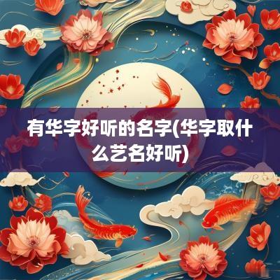 有华字好听的名字(华字取什么艺名好听)