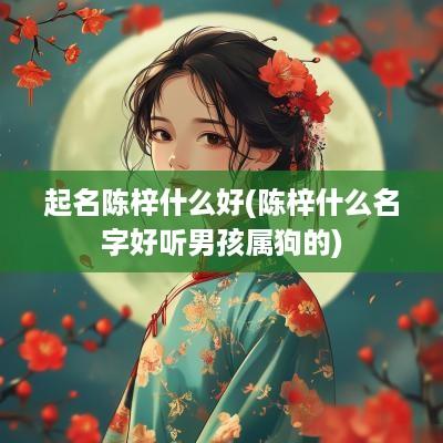 起名陈梓什么好(陈梓什么名字好听男孩属狗的)