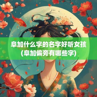 阜加什么字的名字好听女孩(阜加偏旁有哪些字)