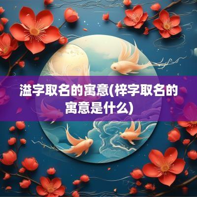 溢字取名的寓意(梓字取名的寓意是什么)