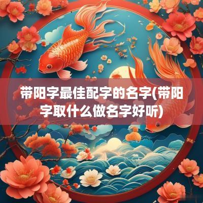 带阳字最佳配字的名字(带阳字取什么做名字好听)
