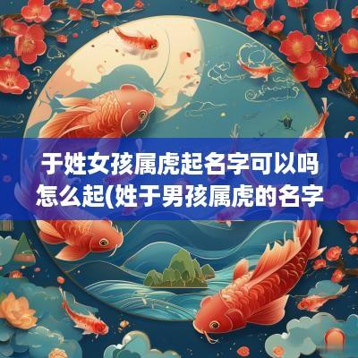 于姓女孩属虎起名字可以吗怎么起(姓于男孩属虎的名字)