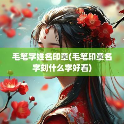 毛笔字姓名印章(毛笔印章名字刻什么字好看)