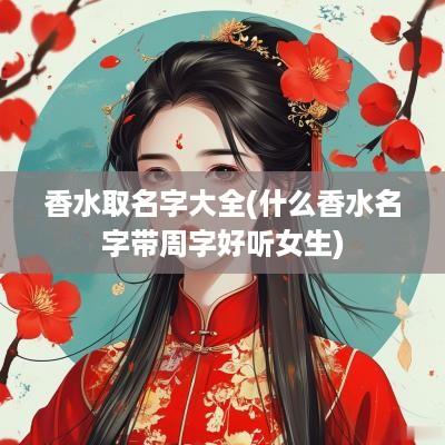 香水取名字大全(什么香水名字带周字好听女生)