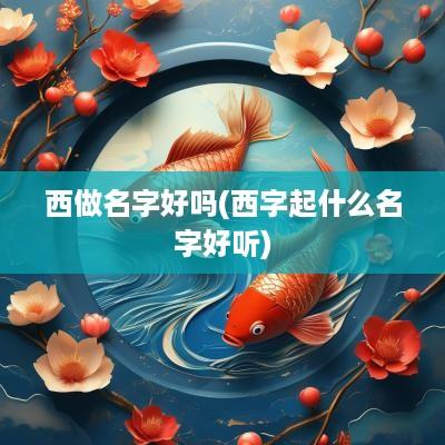 西做名字好吗(西字起什么名字好听)