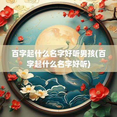 百字起什么名字好听男孩(百字起什么名字好听)