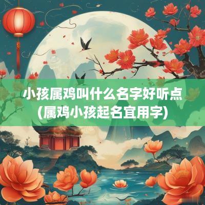 小孩属鸡叫什么名字好听点(属鸡小孩起名宜用字)
