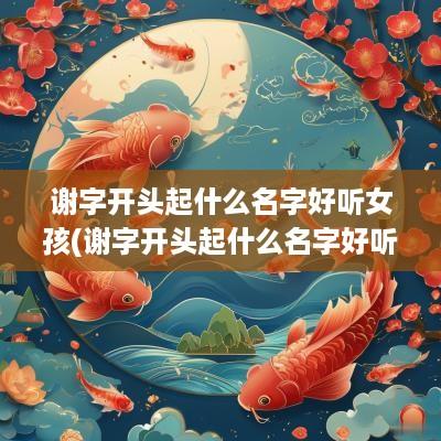 谢字开头起什么名字好听女孩(谢字开头起什么名字好听男孩)