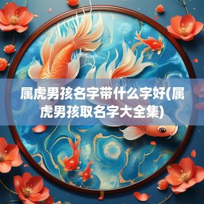 属虎男孩名字带什么字好(属虎男孩取名字大全集)
