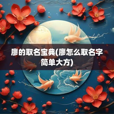 廖的取名宝典(廖怎么取名字简单大方)