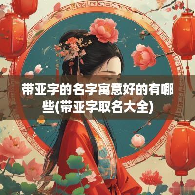 带亚字的名字寓意好的有哪些(带亚字取名大全)