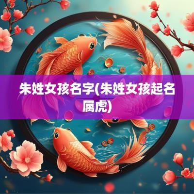 朱姓女孩名字(朱姓女孩起名属虎)