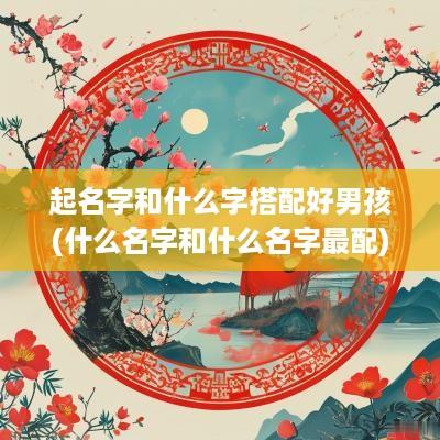 起名字和什么字搭配好男孩(什么名字和什么名字最配)