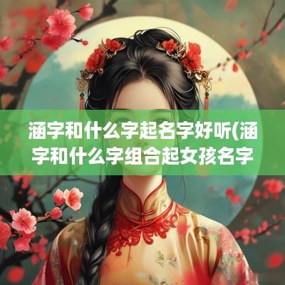 涵字和什么字起名字好听(涵字和什么字组合起女孩名字好)