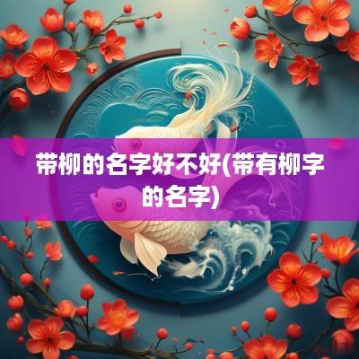 带柳的名字好不好(带有柳字的名字)