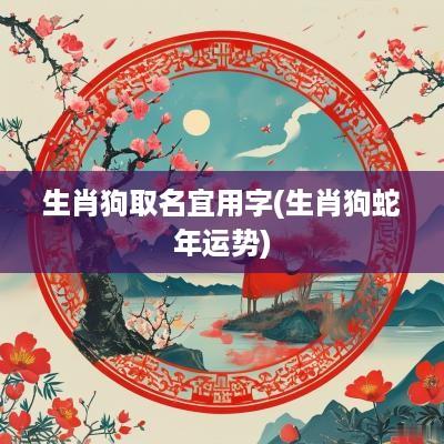 生肖狗取名宜用字(生肖狗蛇年运势)