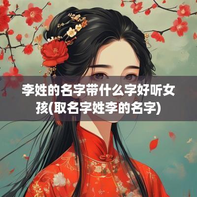 李姓的名字带什么字好听女孩(取名字姓李的名字)