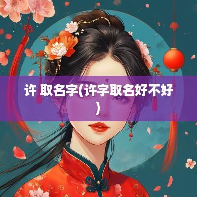 许 取名字(许字取名好不好)
