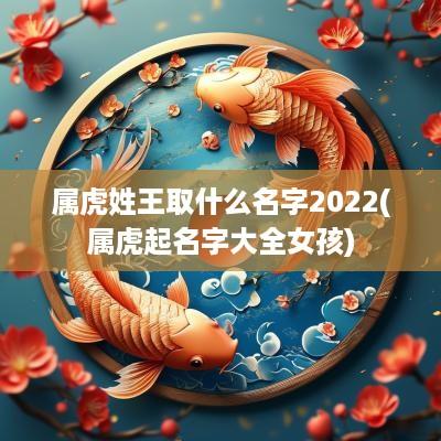 属虎姓王取什么名字2025(属虎起名字大全女孩)