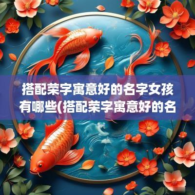 搭配荣字寓意好的名字女孩有哪些(搭配荣字寓意好的名字女孩子)