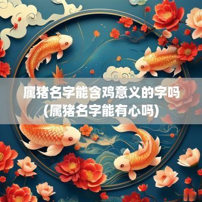 属猪名字能含鸡意义的字吗(属猪名字能有心吗)