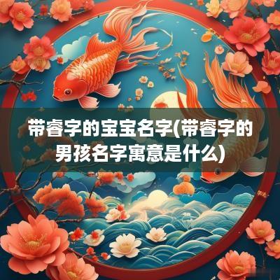 带睿字的宝宝名字(带睿字的男孩名字寓意是什么)