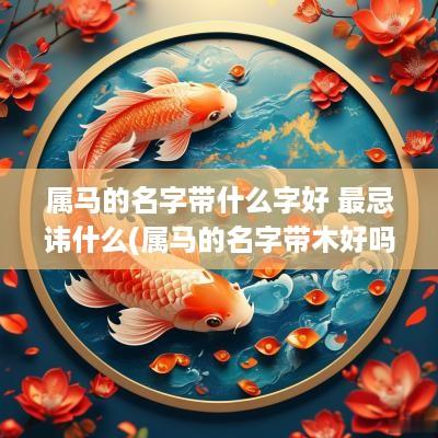 属马的名字带什么字好 最忌讳什么(属马的名字带木好吗)