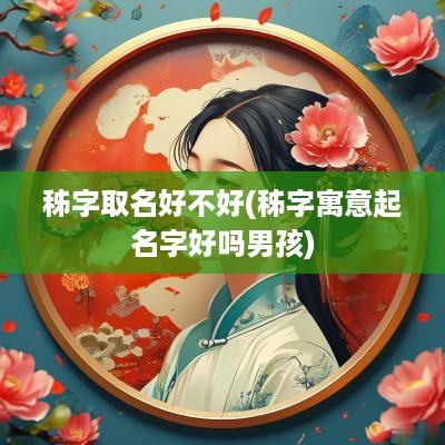 秭字取名好不好(秭字寓意起名字好吗男孩)