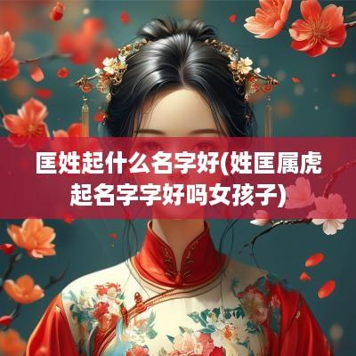 匡姓起什么名字好(姓匡属虎起名字字好吗女孩子)
