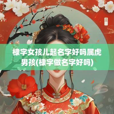 棣字女孩儿起名字好吗属虎男孩(棣字做名字好吗)