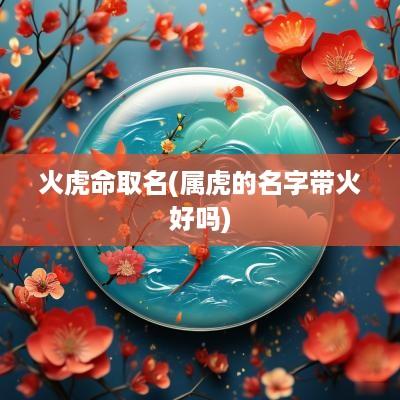火虎命取名(属虎的名字带火好吗)