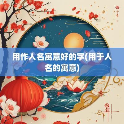 用作人名寓意好的字(用于人名的寓意)