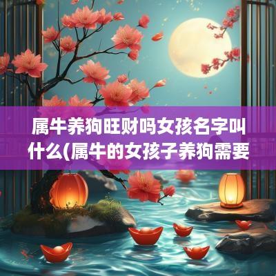 属牛养狗旺财吗女孩名字叫什么(属牛的女孩子养狗需要注意什么)