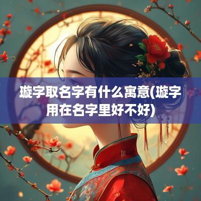 璇字取名字有什么寓意(璇字用在名字里好不好)
