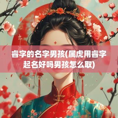 睿字的名字男孩(属虎用睿字起名好吗男孩怎么取)