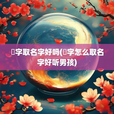 晞字取名字好吗(晞字怎么取名字好听男孩)