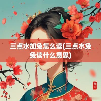 三点水加兔怎么读(三点水兔兔读什么意思)