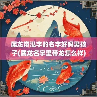 属龙带泓字的名字好吗男孩子(属龙名字里带龙怎么样)