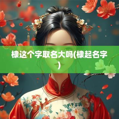 棣这个字取名大吗(棣起名字)