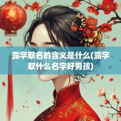 露字取名的含义是什么(露字取什么名字好男孩)